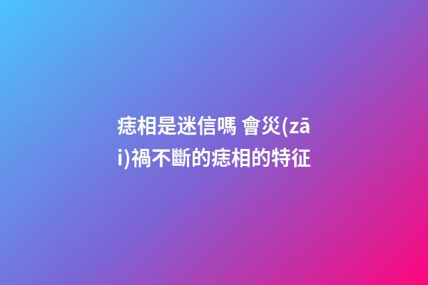 痣相是迷信嗎 會災(zāi)禍不斷的痣相的特征